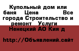 Купольный дом или баня  › Цена ­ 68 000 - Все города Строительство и ремонт » Услуги   . Ненецкий АО,Кия д.